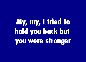 My, my, I tried to
hold you back but

you were stronger