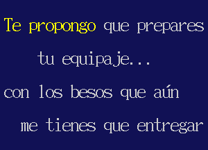 TE propongo que prepares
tu equipaje...
con los besos que adn

me tienes que entregar