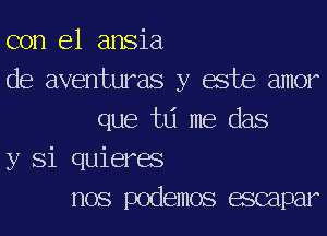 con el ansia
de aventuras y ache amor
que tlj me das
y Si quierae
nos podemos mpar