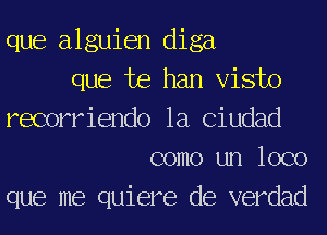 que alguien diga
que te han Visto
recorriendo 1a Ciudad
como un loco
que me quiere de verdad