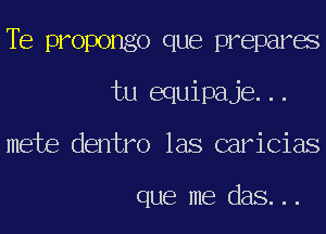 TE propongo que prepares
tu equipaje...
mete dentro las caricias

que me das...