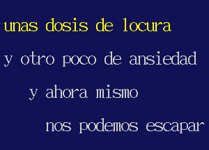 unas dosis de locura
y otro poco de ansiedad
y ahora mismo

nos podemos mpar