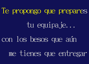 TE propongo que prepares
tu equipaje...
con los besos que adn

me tienes que entregar