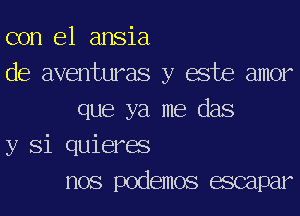 con el ansia

de aventuras y ache amor
que ya me das

y Si quierae
nos podemos mpar