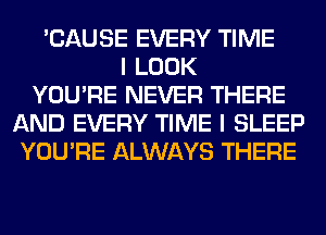 'CAUSE EVERY TIME
I LOOK
YOU'RE NEVER THERE
AND EVERY TIME I SLEEP
YOU'RE ALWAYS THERE