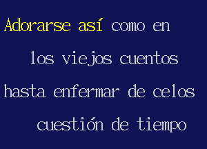 Adorarse asi como en
los Viejos cuentos
hasta enfermar de celos

cuestidn de tiempo