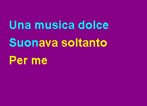 Una musica dolce
Suonava soltanto

Per me