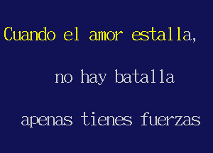 Cuando el amor estalla,
no hay batalla

apenas tienes fuerzas