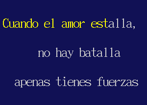 Cuando el amor estalla,
no hay batalla

apenas tienes fuerzas