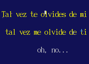 Tat vez Joe o'lvidae de mi
tal vez me olvide de ti

oh, no. . .