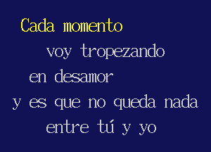 Cada momento
voy tropezando

en desamor
y es que no queda nada
entre w y yo