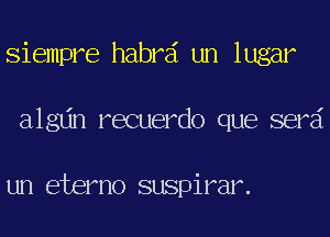 Siempre habrd un lugar
algdn recuerdo que serd

un eterno suspirar.