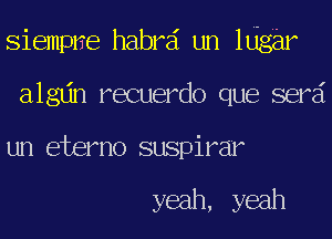 Siempne habrd un ldgar
algdn recuerdo que serd

un eterno suspirar

yeah, yeah