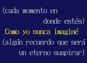 (cada momento en
donde esteS)
Comb yo nunca imagine?
(algljn recuerdo que semi
un eterno suspirar)