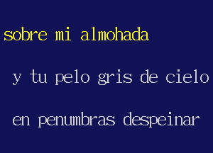 sobre mi almohada
y tu pelo gris de Cielo

en penumbras despeinar