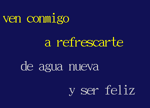 ven conmigo
a refrescarte

de agua nueva

y ser feliz