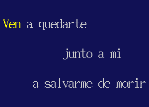 Ven a quedarte

junto a mi

a salvarme de morir