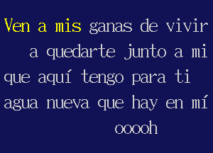 Ven a mis ganas de Vivir
a quedarte junto a mi
que aqu1' tengo para ti
agua nueva que hay en mi
ooooh