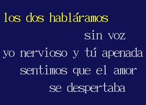 lOS dos hablairamos
Sin VOZ
yo nervioso y w apenada
sentimos que el amor
se despertaba