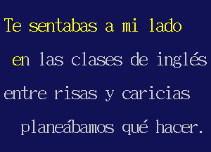 TE sentabas a mi lado
en las Clases de ing1 s
entre risas y caricias

planedbamos qu hacer.