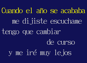 Cuando e1 af'lo se acababa
me dijiste escuchame
tengo que Gambiar
de curso
y me ire? muy lejos