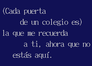 (Cada puerta
de un colegio es)

la que me recuerda
a ti, ahora que no
estds aqui.