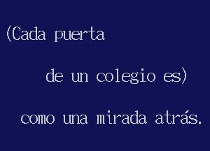 (Cada puerta

de un colegio es)

como una mirada atrds.