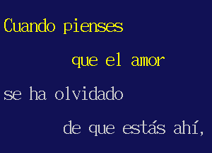 Cuando pienses
que el amor

se ha olvidado

de que estds ahi,