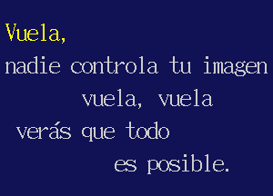 Vuela,
nadie controla tu imagen

vuela, vuela
verds que todo
es posible.