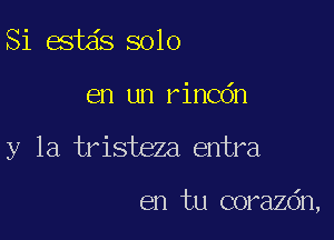 Si (3st solo

en un rincdn

y la tristeza entra

en tu corazdn,