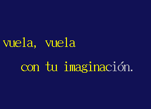 vuela, vuela

con tu imaginacidn.