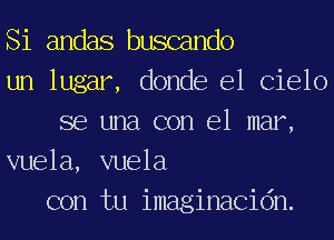 Si andas buscando
un lugar, donde 631 (316310
863 una con el mar,
vuela, vuela
con tu imaginacidn.