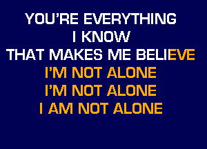 YOU'RE EVERYTHING
I KNOW
THAT MAKES ME BELIEVE
I'M NOT ALONE
I'M NOT ALONE
I AM NOT ALONE