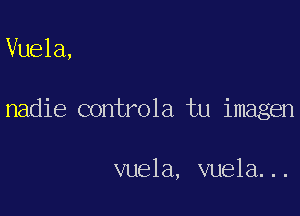 Vuela,

nadie controla tu imagen

vuela, vuela...