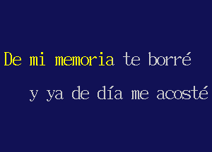 De mi memoria te borr

y ya de dia me acost