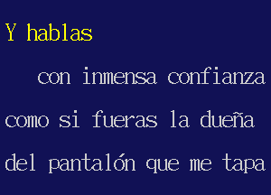 Y hablas
con inmensa confianza
como Si fueras 1a due a

del pantaldn que me tapa