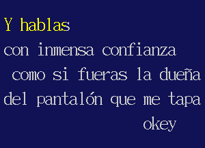 Y hablas

con inmensa confianza

como Si fueras 1a duef'la

del pantaldn que me tapa
okey