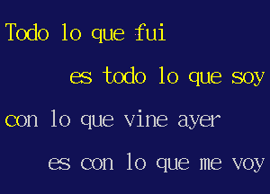 Todo lo que fui

es todo lo que soy

con lo que vine ayer

es con lo que me voy