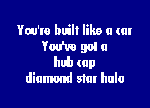 You're built like a car
You've got a

hubcup
diamond slur halo