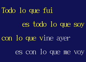 Todo lo que fui

es todo lo que soy

con lo que vine ayer

es con lo que me voy