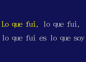 Lo que fui, lo que fui,

lo que fui es lo que soy