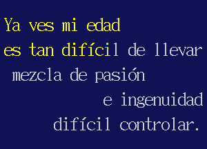 Ya vac mi edad
BS tan dificil de llevar
mezcla de pasidn
e ingenuidad
dificil controlar.