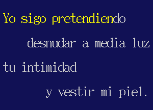 Yo Sigo pretendiendo
desnudar a media luz

tu intimidad

y vestir mi piel.