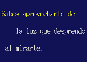 Sabes aprovecharte de

la luz que desprendo

a1 mirarte.