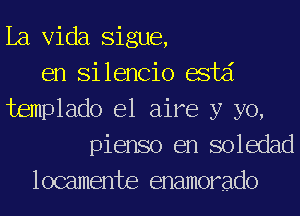 La Vida Sigue,
en Silencio acid
templado e1 aire y yo,
pienso en soledad
locamente enamorado