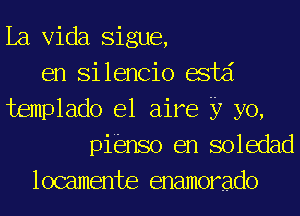 La Vida Sigue,
en Silencio acid
templado e1 aire 37 yo,
pibnso en soledad
locamente enamorado