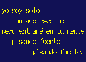 yo soy solo
un adolascente
pero entrare'r en tu malts
pisando fuerte
pisando fuerte.