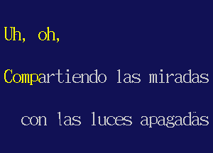 Uh, oh,
Compartiendo las miradas

con 1as luces apagadas