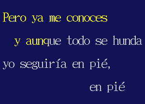 Pero ya me conoces

y aunque todo se hunda

yo seguiria en pi ,

en pi