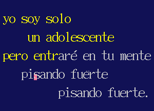 yo soy solo
un adolascente
pero entrare'r en tu mente
pinsando fuerte
pisando fuerte.